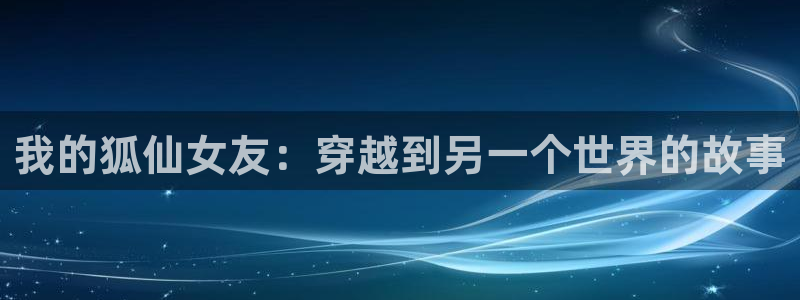 囧次元官方网站入口：我的狐仙女友：穿越到另一个世界的故事