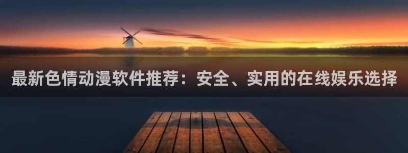 囧次元app正版下载免费：最新色情动漫软件推荐：安全、实用的在线娱乐选择