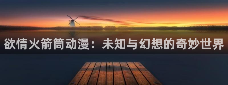囧次元怎么用：欲情火箭筒动漫：未知与幻想的奇妙世界